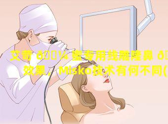 艾苛 🌼 蜜专用线雕隆鼻 🌲 效果，Misko技术有何不同(艾苛蜜专用线雕隆鼻效果,misko技术有何不同)